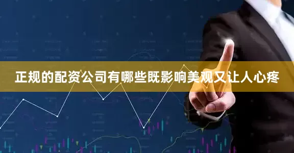 正规的配资公司有哪些既影响美观又让人心疼