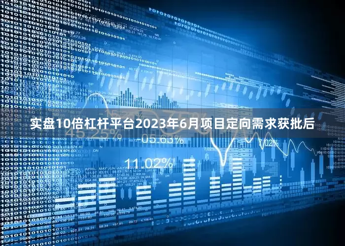 实盘10倍杠杆平台2023年6月项目定向需求获批后