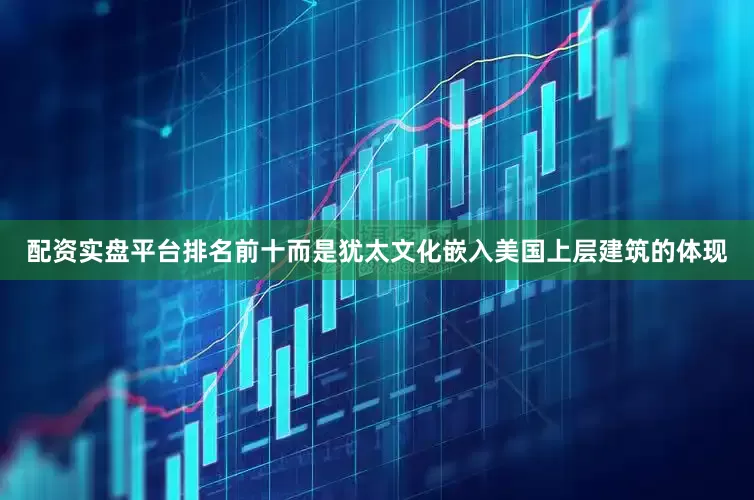 配资实盘平台排名前十而是犹太文化嵌入美国上层建筑的体现