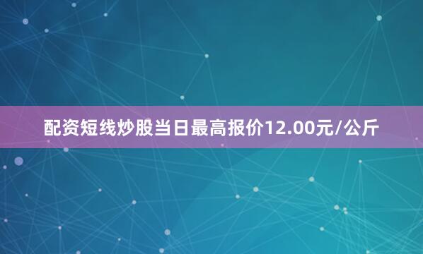 配资短线炒股当日最高报价12.00元/公斤