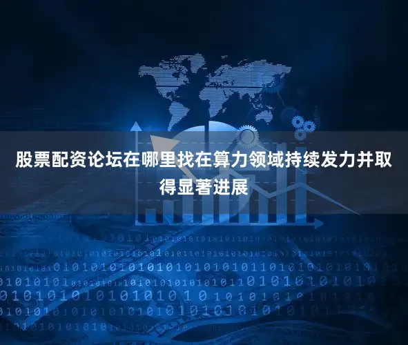 股票配资论坛在哪里找在算力领域持续发力并取得显著进展