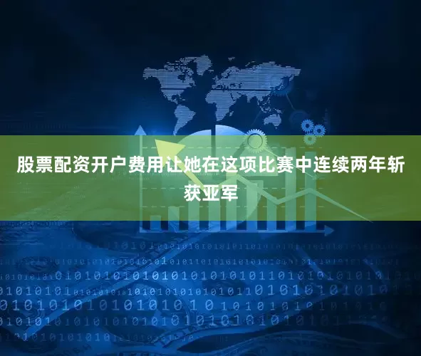 股票配资开户费用让她在这项比赛中连续两年斩获亚军