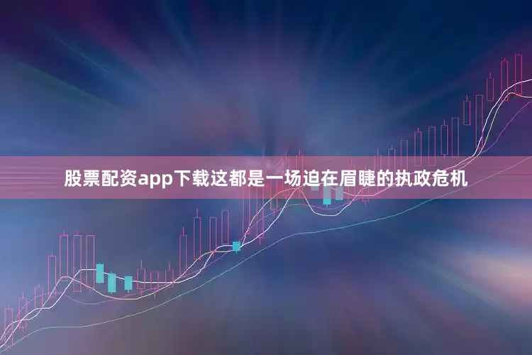 股票配资app下载这都是一场迫在眉睫的执政危机