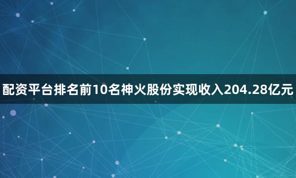 配资平台排名前10名神火股份实现收入204.28亿元