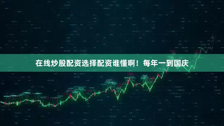 在线炒股配资选择配资谁懂啊！每年一到国庆