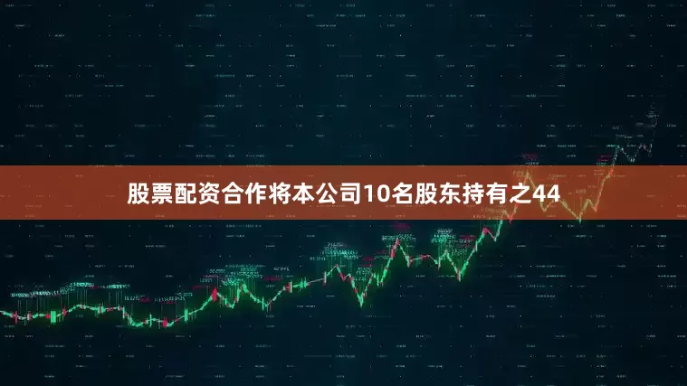 股票配资合作将本公司10名股东持有之44