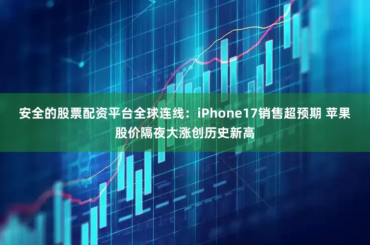 安全的股票配资平台全球连线：iPhone17销售超预期 苹果股价隔夜大涨创历史新高