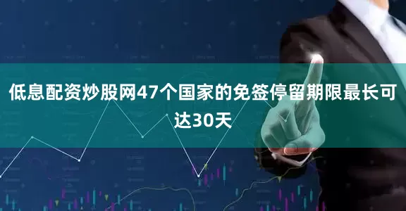 低息配资炒股网47个国家的免签停留期限最长可达30天