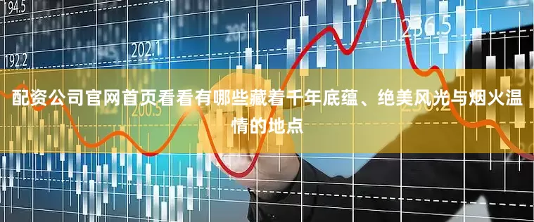 配资公司官网首页看看有哪些藏着千年底蕴、绝美风光与烟火温情的地点