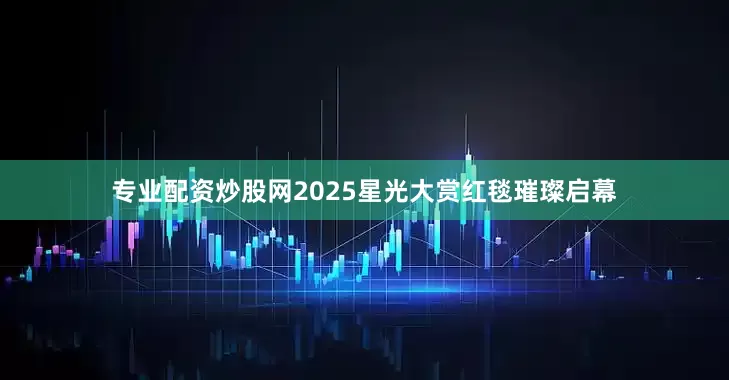 专业配资炒股网2025星光大赏红毯璀璨启幕
