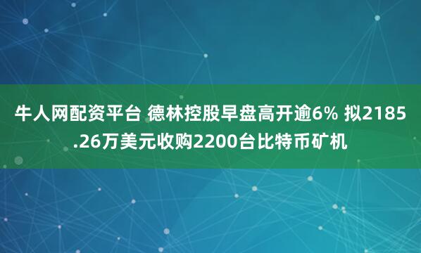 牛人网配资平台 德林控股早盘高开逾6% 拟2185.26万美元收购2200台比特币矿机