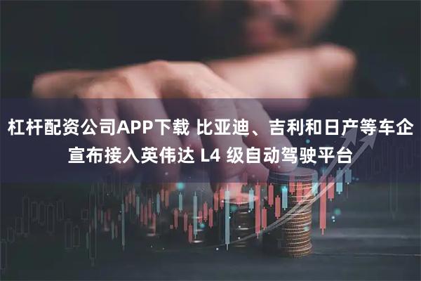 杠杆配资公司APP下载 比亚迪、吉利和日产等车企宣布接入英伟达 L4 级自动驾驶平台