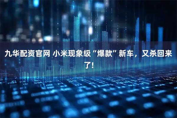 九华配资官网 小米现象级“爆款”新车，又杀回来了!