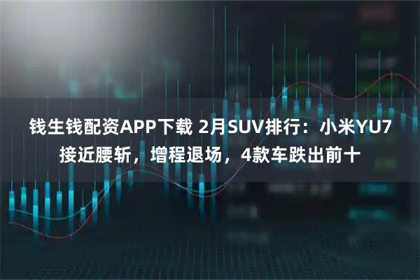 钱生钱配资APP下载 2月SUV排行：小米YU7接近腰斩，增程退场，4款车跌出前十