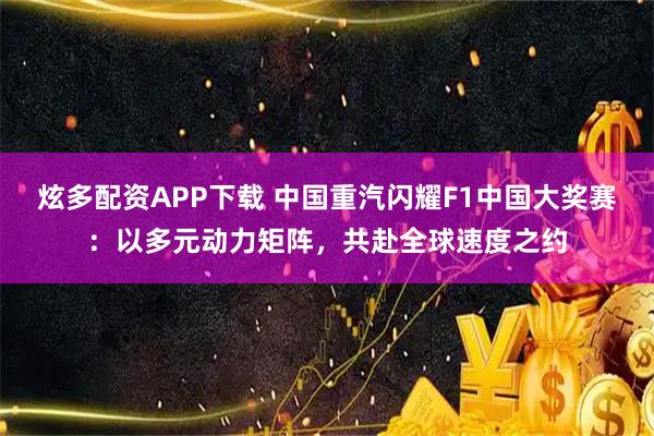 炫多配资APP下载 中国重汽闪耀F1中国大奖赛：以多元动力矩阵，共赴全球速度之约