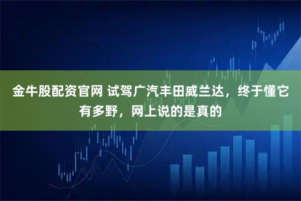 金牛股配资官网 试驾广汽丰田威兰达，终于懂它有多野，网上说的是真的