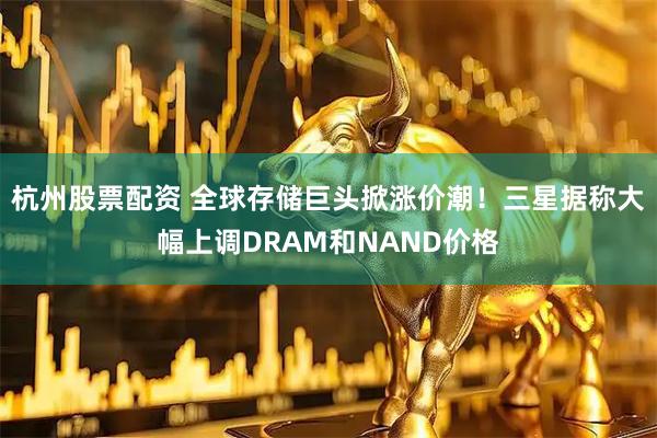 杭州股票配资 全球存储巨头掀涨价潮！三星据称大幅上调DRAM和NAND价格