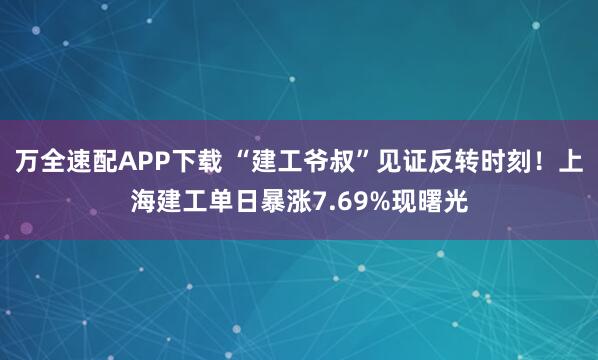 万全速配APP下载 “建工爷叔”见证反转时刻！上海建工单日暴涨7.69%现曙光