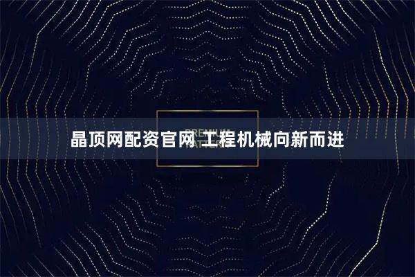 晶顶网配资官网 工程机械向新而进