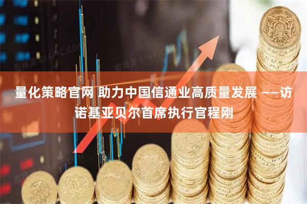 量化策略官网 助力中国信通业高质量发展 ——访诺基亚贝尔首席执行官程刚