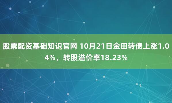 股票配资基础知识官网 10月21日金田转债上涨1.04%,转股溢价率18.23%