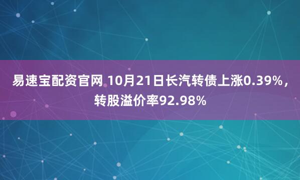 易速宝配资官网 10月21日长汽转债上涨0.39%，转股溢价率92.98%