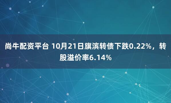 尚牛配资平台 10月21日旗滨转债下跌0.22%,转股溢价率6.14%