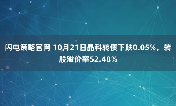 闪电策略官网 10月21日晶科转债下跌0.05%,转股溢价率52.48%