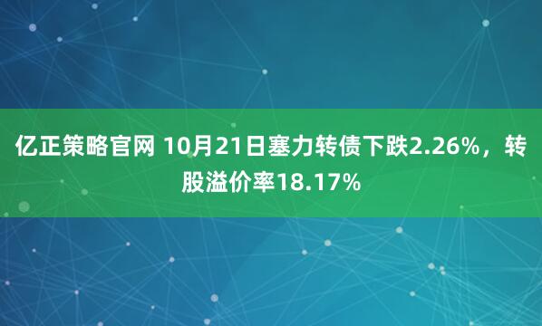 亿正策略官网 10月21日塞力转债下跌2.26%，转股溢价率18.17%