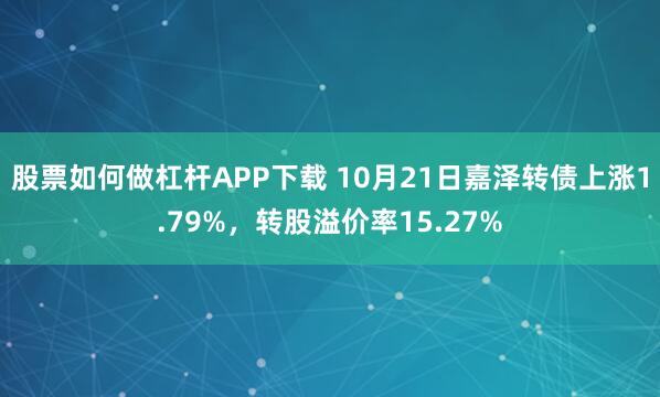 股票如何做杠杆APP下载 10月21日嘉泽转债上涨1.79%，转股溢价率15.27%