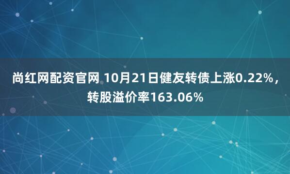 尚红网配资官网 10月21日健友转债上涨0.22%,转股溢价率163.06%