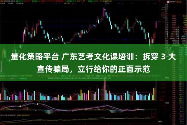 量化策略平台 广东艺考文化课培训:拆穿 3 大宣传骗局,立行给你的正面示范