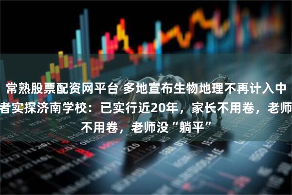 常熟股票配资网平台 多地宣布生物地理不再计入中考总分 记者实探济南学校:已实行近20年,家长不用卷,老师没“躺平”