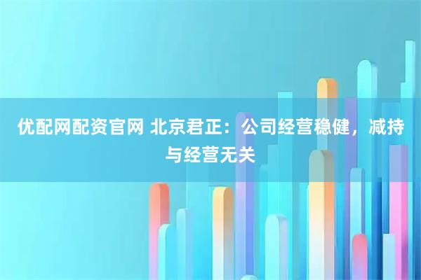 优配网配资官网 北京君正：公司经营稳健，减持与经营无关