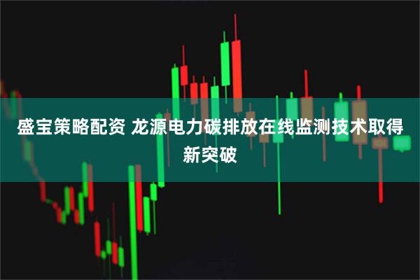 盛宝策略配资 龙源电力碳排放在线监测技术取得新突破