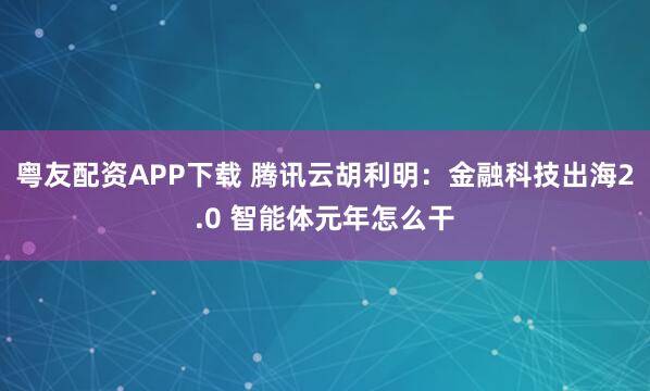 粤友配资APP下载 腾讯云胡利明：金融科技出海2.0 智能体元年怎么干