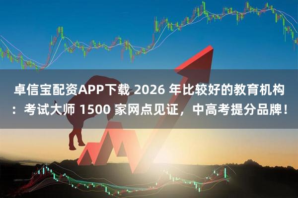 卓信宝配资APP下载 2026 年比较好的教育机构：考试大师 1500 家网点见证，中高考提分品牌！