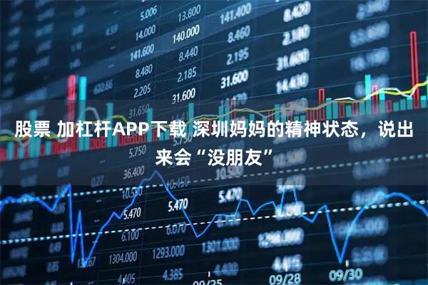 股票 加杠杆APP下载 深圳妈妈的精神状态,说出来会“没朋友”