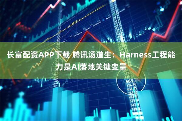 长富配资APP下载 腾讯汤道生：Harness工程能力是AI落地关键变量