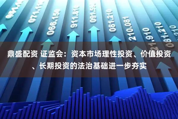 鼎盛配资 证监会：资本市场理性投资、价值投资、长期投资的法治基础进一步夯实