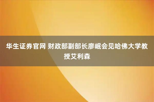华生证券官网 财政部副部长廖岷会见哈佛大学教授艾利森