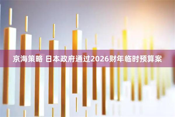 京海策略 日本政府通过2026财年临时预算案