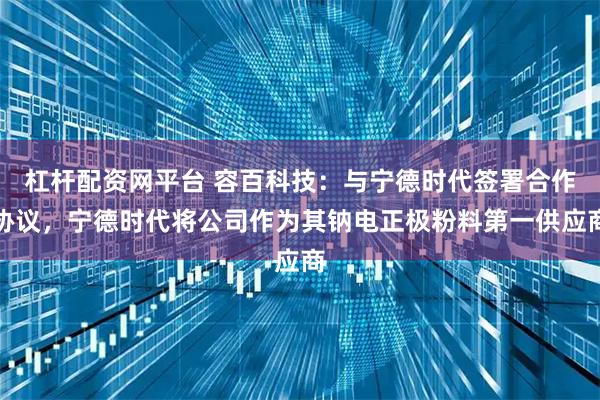 杠杆配资网平台 容百科技:与宁德时代签署合作协议,宁德时代将公司作为其钠电正极粉料第一供应商