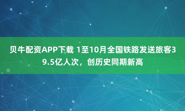 贝牛配资APP下载 1至10月全国铁路发送旅客39.5亿人次,创历史同期新高