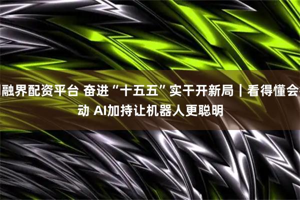 创融界配资平台 奋进“十五五”实干开新局|看得懂会行动 AI加持让机器人更聪明
