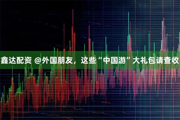 鑫达配资 ＠外国朋友，这些“中国游”大礼包请查收
