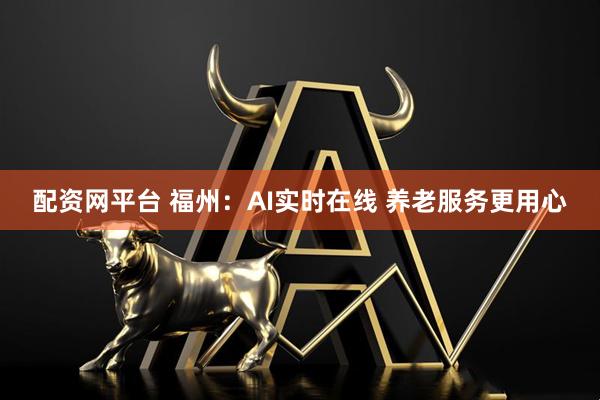 配资网平台 福州:AI实时在线 养老服务更用心