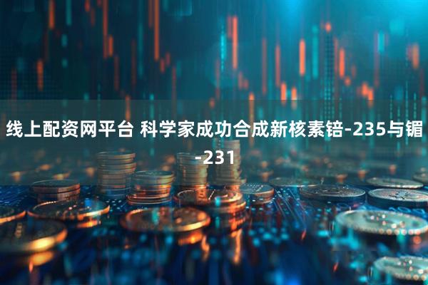 线上配资网平台 科学家成功合成新核素锫-235与镅-231