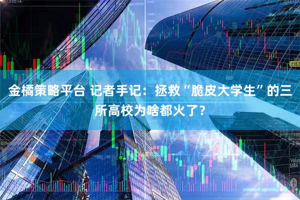金橘策略平台 记者手记:拯救“脆皮大学生”的三所高校为啥都火了?