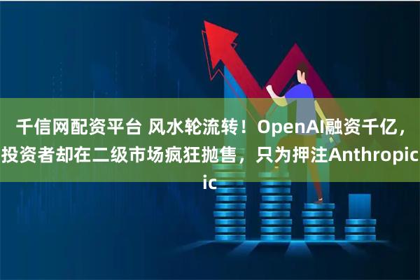 千信网配资平台 风水轮流转！OpenAI融资千亿，投资者却在二级市场疯狂抛售，只为押注Anthropic